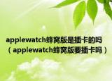 applewatch蜂窝版是插卡的吗（applewatch蜂窝版要插卡吗）