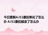 今日更新AJ11康扣氧化了怎么办 AJ11康扣掉漆了怎么办