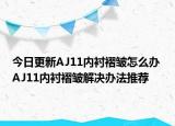 今日更新AJ11内衬褶皱怎么办 AJ11内衬褶皱解决办法推荐