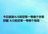今日更新AJ1和空军一号哪个穿着舒服 AJ1和空军一号哪个增高