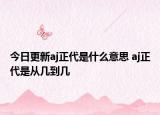今日更新aj正代是什么意思 aj正代是从几到几