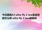 今日更新AJ ultra fly 2 low实战性能怎么样 ultra fly 2 low偏码吗