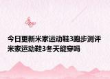 今日更新米家运动鞋3跑步测评 米家运动鞋3冬天能穿吗