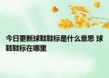 今日更新球鞋鞋标是什么意思 球鞋鞋标在哪里