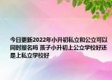 今日更新2022年小升初私立和公立可以同时报名吗 孩子小升初上公立学校好还是上私立学校好