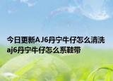 今日更新AJ6丹宁牛仔怎么清洗 aj6丹宁牛仔怎么系鞋带
