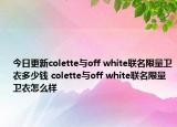 今日更新colette与off white联名限量卫衣多少钱 colette与off white联名限量卫衣怎么样