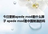 今日更新apede mod是什么牌子 apede mod是中国制造的吗