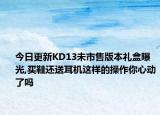 今日更新KD13未市售版本礼盒曝光,买鞋还送耳机这样的操作你心动了吗