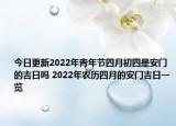 今日更新2022年青年节四月初四是安门的吉日吗 2022年农历四月的安门吉日一览