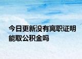今日更新没有离职证明能取公积金吗