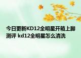 今日更新KD12全明星开箱上脚测评 kd12全明星怎么清洗