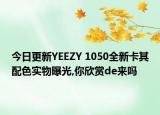 今日更新YEEZY 1050全新卡其配色实物曝光,你欣赏de来吗