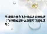 手机每次开完飞行模式才能接电话（飞行模式是什么意思可以接电话吗）