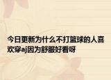 今日更新为什么不打篮球的人喜欢穿aj因为舒服好看呀