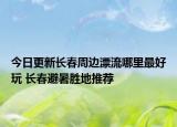 今日更新长春周边漂流哪里最好玩 长春避暑胜地推荐