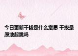 今日更新干拔是什么意思 干拔是原地起跳吗