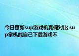 今日更新sup游戏机真假对比 sup掌机能自己下载游戏不