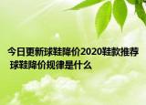 今日更新球鞋降价2020鞋款推荐 球鞋降价规律是什么