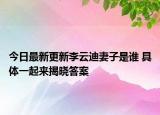 今日最新更新李云迪妻子是谁 具体一起来揭晓答案