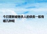 今日更新被继承人的债务一般有哪几种呢