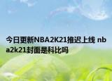 今日更新NBA2K21推迟上线 nba2k21封面是科比吗