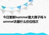 今日更新hummel是大牌子吗 hummel衣服什么价位档次