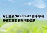 今日更新Nike freak1测评 字母哥首款签名战靴详细信息