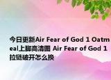 今日更新Air Fear of God 1 Oatmeal上脚高清图 Air Fear of God 1拉链破开怎么换