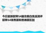 今日更新驭帅14䨻北极白实战测评 驭帅14球员版和普遍版区别