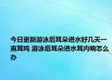 今日更新游泳后耳朵进水好几天一直耳鸣 游泳后耳朵进水耳内响怎么办