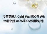 今日更新A Cold Wall和Off White哪个好 ACW和OW潮牌对比