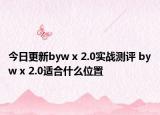 今日更新byw x 2.0实战测评 byw x 2.0适合什么位置