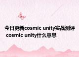 今日更新cosmic unity实战测评 cosmic unity什么意思