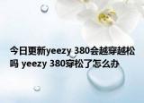 今日更新yeezy 380会越穿越松吗 yeezy 380穿松了怎么办