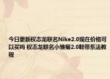 今日更新权志龙联名Nike2.0现在价格可以买吗 权志龙联名小雏菊2.0鞋带系法教程
