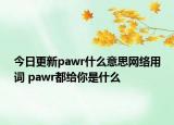 今日更新pawr什么意思网络用词 pawr都给你是什么