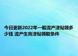 今日更新2022年一般流产津贴领多少钱 流产生育津贴领取条件