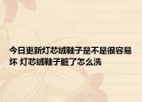 今日更新灯芯绒鞋子是不是很容易坏 灯芯绒鞋子脏了怎么洗
