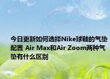 今日更新如何选择Nike球鞋的气垫配置 Air Max和Air Zoom两种气垫有什么区别