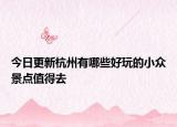 今日更新杭州有哪些好玩的小众景点值得去