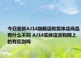 今日更新AJ14旗舰店和实体店商品有什么不同 AJ14实体店货和网上的有区别吗