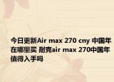 今日更新Air max 270 cny 中国年在哪里买 耐克air max 270中国年值得入手吗