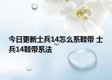 今日更新士兵14怎么系鞋带 士兵14鞋带系法