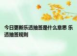 今日更新乐透抽签是什么意思 乐透抽签规则