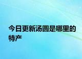 今日更新汤圆是哪里的特产