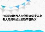 今日更新数万人次尝鲜60周岁以上老人免费乘坐公交政策引热议