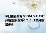今日更新耐克ZOOM G.T. CUT开箱测评 耐克G.T. CUT单只重量多少