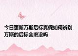 今日更新万斯后标真假如何辨别 万斯的后标会磨没吗