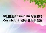 今日更新Cosmic Unity耐磨吗 Cosmic Unity多少钱入手合适